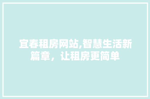 宜春租房网站,智慧生活新篇章，让租房更简单 商务信函