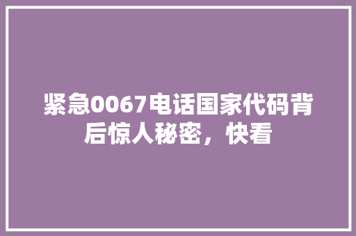 紧急0067电话国家代码背后惊人秘密，快看