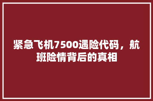 紧急飞机7500遇险代码，航班险情背后的真相