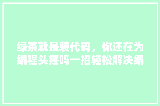 绿茶就是装代码，你还在为编程头疼吗一招轻松解决编程难题