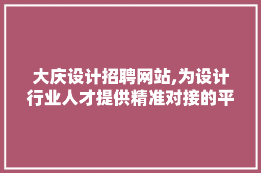 大庆设计招聘网站,为设计行业人才提供精准对接的平台