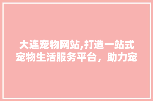 大连宠物网站,打造一站式宠物生活服务平台，助力宠物行业蓬勃发展