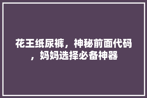 花王纸尿裤，神秘前面代码，妈妈选择必备神器