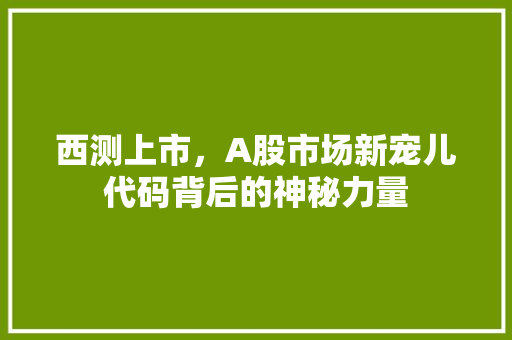 西测上市，A股市场新宠儿代码背后的神秘力量