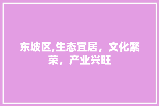 东坡区,生态宜居，文化繁荣，产业兴旺