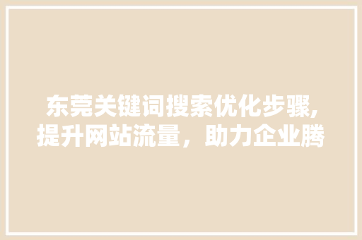 东莞关键词搜索优化步骤,提升网站流量，助力企业腾飞