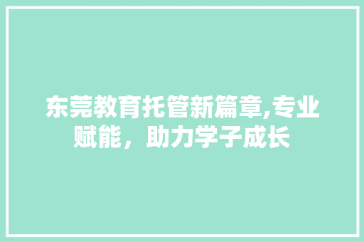 东莞教育托管新篇章,专业赋能，助力学子成长