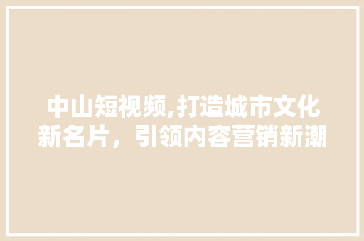 中山短视频,打造城市文化新名片，引领内容营销新潮流