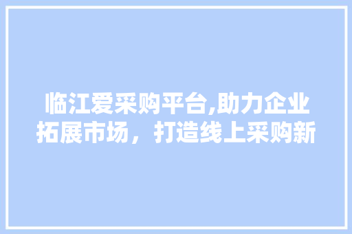 临江爱采购平台,助力企业拓展市场，打造线上采购新生态