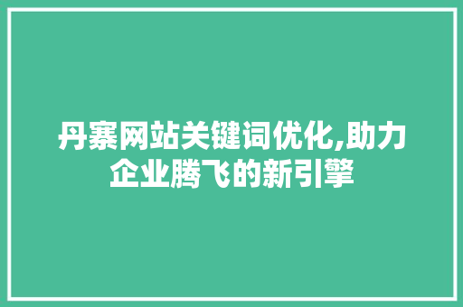 丹寨网站关键词优化,助力企业腾飞的新引擎