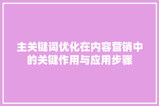 主关键词优化在内容营销中的关键作用与应用步骤
