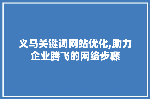 义马关键词网站优化,助力企业腾飞的网络步骤