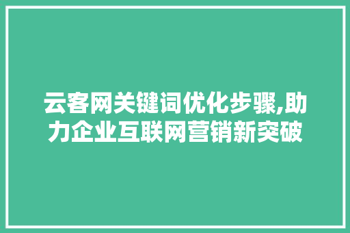云客网关键词优化步骤,助力企业互联网营销新突破