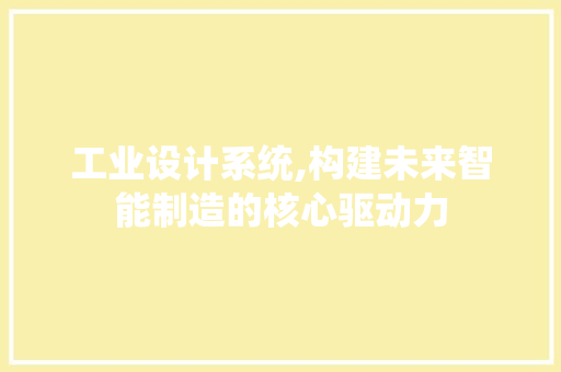 工业设计系统,构建未来智能制造的核心驱动力