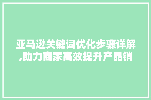 亚马逊关键词优化步骤详解,助力商家高效提升产品销量