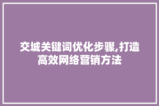 交城关键词优化步骤,打造高效网络营销方法 MySQL
