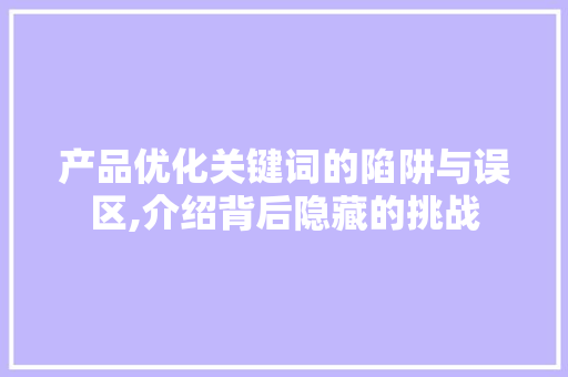 产品优化关键词的陷阱与误区,介绍背后隐藏的挑战