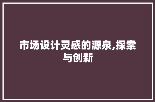 市场设计灵感的源泉,探索与创新 项目报告