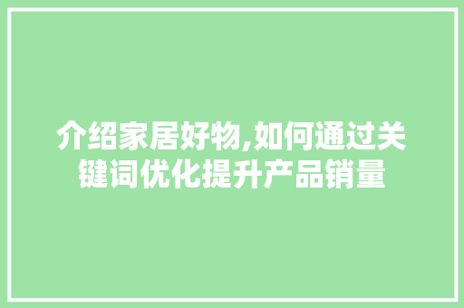 介绍家居好物,如何通过关键词优化提升产品销量