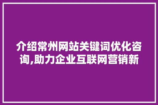 介绍常州网站关键词优化咨询,助力企业互联网营销新突破