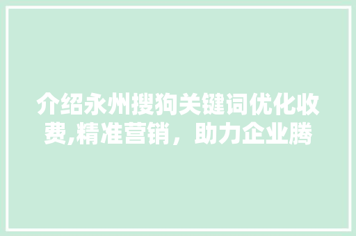 介绍永州搜狗关键词优化收费,精准营销，助力企业腾飞