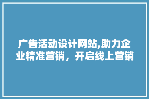 广告活动设计网站,助力企业精准营销，开启线上营销新篇章 MySQL