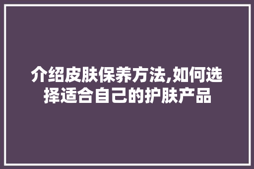 介绍皮肤保养方法,如何选择适合自己的护肤产品