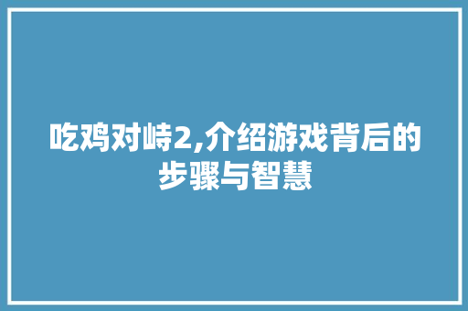 吃鸡对峙2,介绍游戏背后的步骤与智慧 响应式设计
