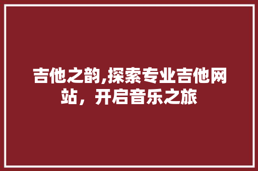 吉他之韵,探索专业吉他网站，开启音乐之旅