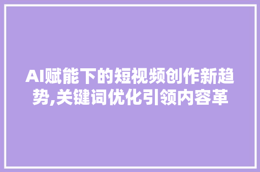 AI赋能下的短视频创作新趋势,关键词优化引领内容革命