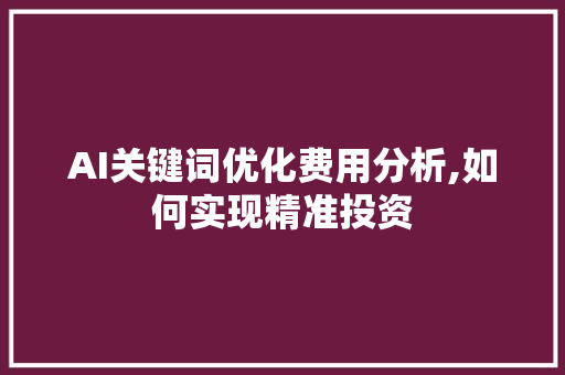 AI关键词优化费用分析,如何实现精准投资