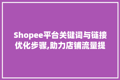Shopee平台关键词与链接优化步骤,助力店铺流量提升与转化率增长