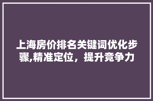 上海房价排名关键词优化步骤,精准定位，提升竞争力