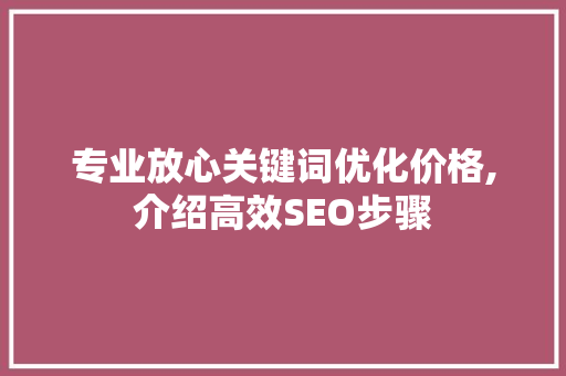 专业放心关键词优化价格,介绍高效SEO步骤