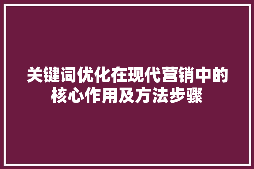 关键词优化在现代营销中的核心作用及方法步骤