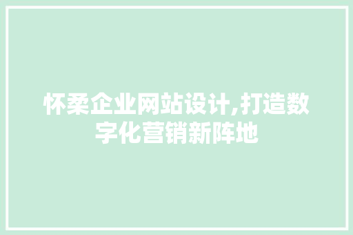怀柔企业网站设计,打造数字化营销新阵地