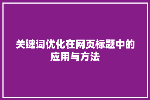 关键词优化在网页标题中的应用与方法