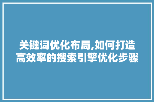 关键词优化布局,如何打造高效率的搜索引擎优化步骤