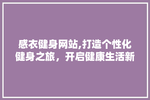感衣健身网站,打造个性化健身之旅，开启健康生活新篇章 商务信函