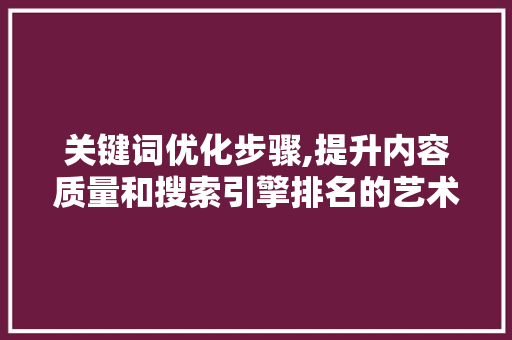 关键词优化步骤,提升内容质量和搜索引擎排名的艺术