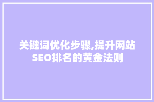关键词优化步骤,提升网站SEO排名的黄金法则