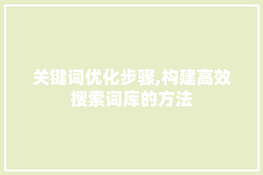 关键词优化步骤,构建高效搜索词库的方法