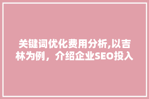 关键词优化费用分析,以吉林为例，介绍企业SEO投入之路
