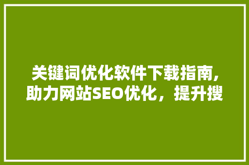 关键词优化软件下载指南,助力网站SEO优化，提升搜索引擎排名