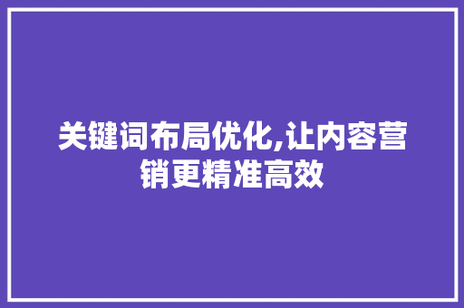 关键词布局优化,让内容营销更精准高效