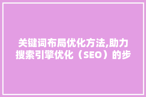 关键词布局优化方法,助力搜索引擎优化（SEO）的步骤与方法