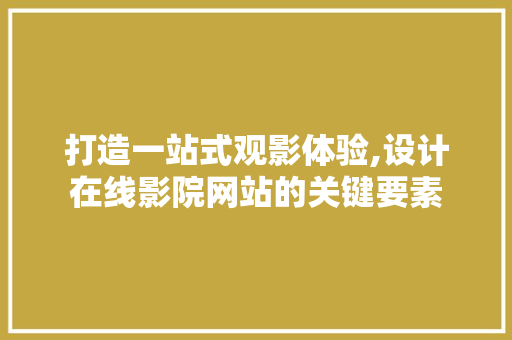打造一站式观影体验,设计在线影院网站的关键要素 项目报告
