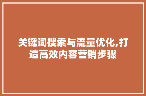 关键词搜索与流量优化,打造高效内容营销步骤