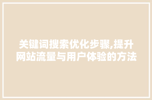关键词搜索优化步骤,提升网站流量与用户体验的方法