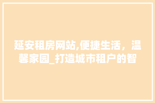 延安租房网站,便捷生活，温馨家园_打造城市租户的智慧平台 项目报告